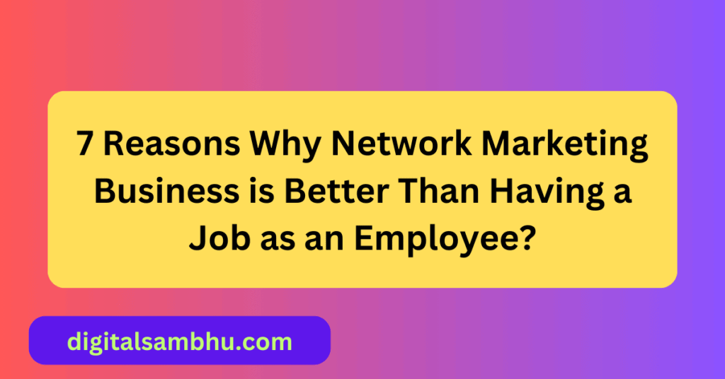 7 Reasons Why Network Marketing Business is Better Than Having a Job as an Employee